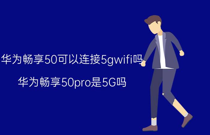 华为畅享50可以连接5gwifi吗 华为畅享50pro是5G吗？